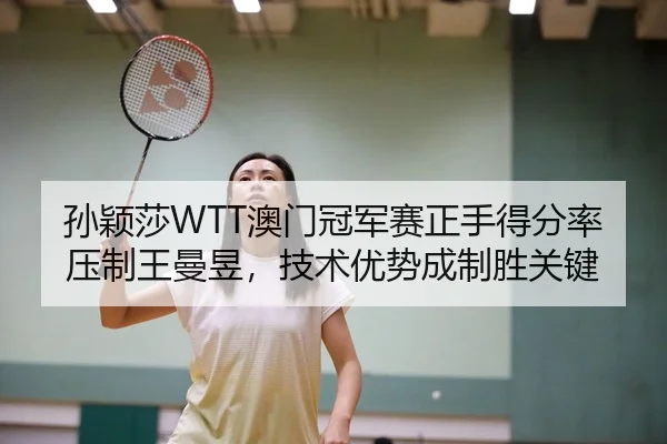 孙颖莎WTT澳门冠军赛正手得分率压制王曼昱，技术优势成制胜关键