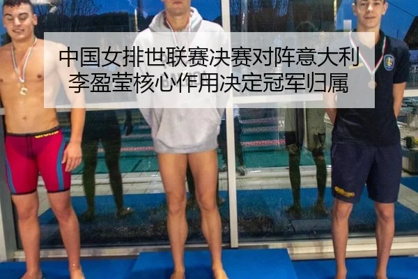 中国女排世联赛决赛对阵意大利 李盈莹核心作用决定冠军归属
