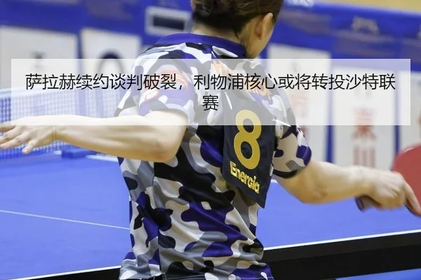 萨拉赫续约谈判破裂，利物浦核心或将转投沙特联赛