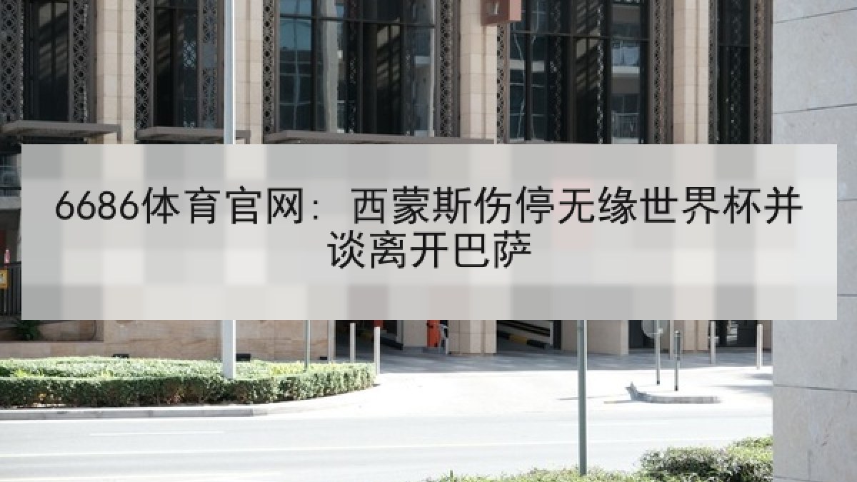 6686体育官网: 西蒙斯伤停无缘世界杯并谈离开巴萨
