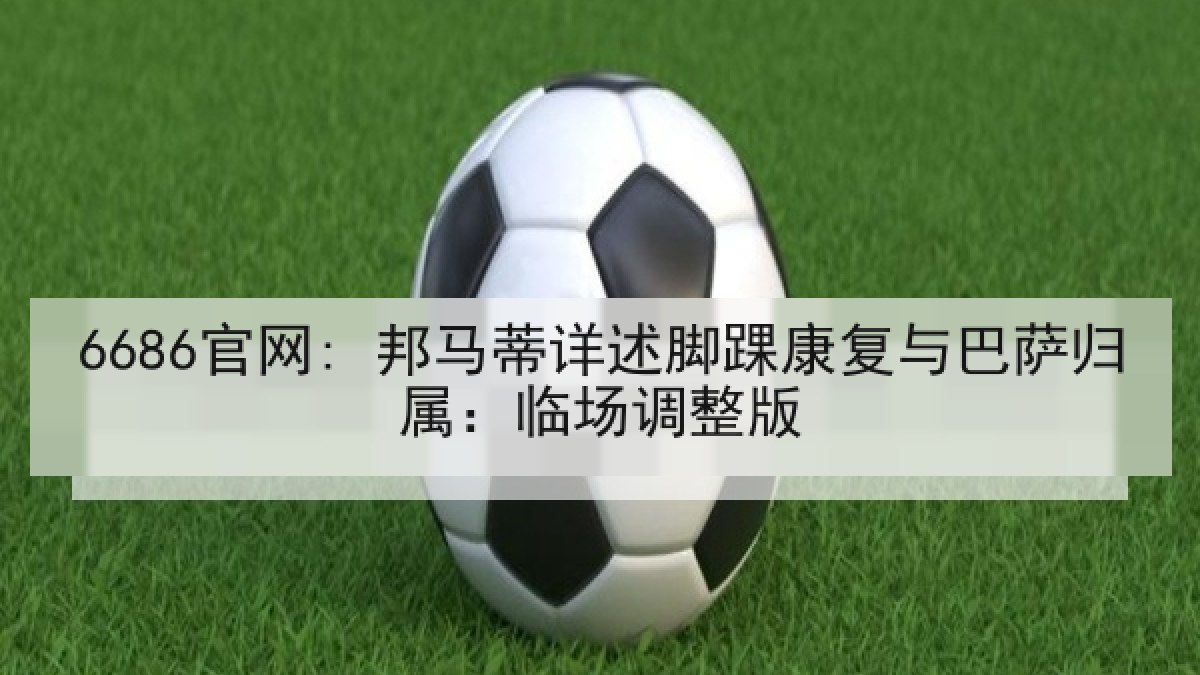 6686官网: 邦马蒂详述脚踝康复与巴萨归属：临场调整版
