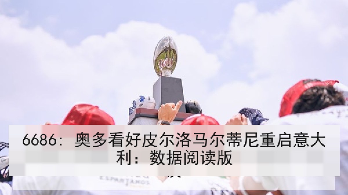 6686: 奥多看好皮尔洛马尔蒂尼重启意大利：数据阅读版